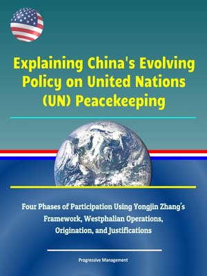 cover image of Explaining China's Evolving Policy on United Nations (UN) Peacekeeping--Four Phases of Participation Using Yongjin Zhang's Framework, Westphalian Operations, Origination, and Justifications